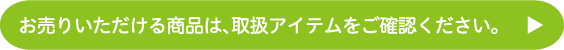 お売りいただける商品は、取扱アイテムをご確認ください。