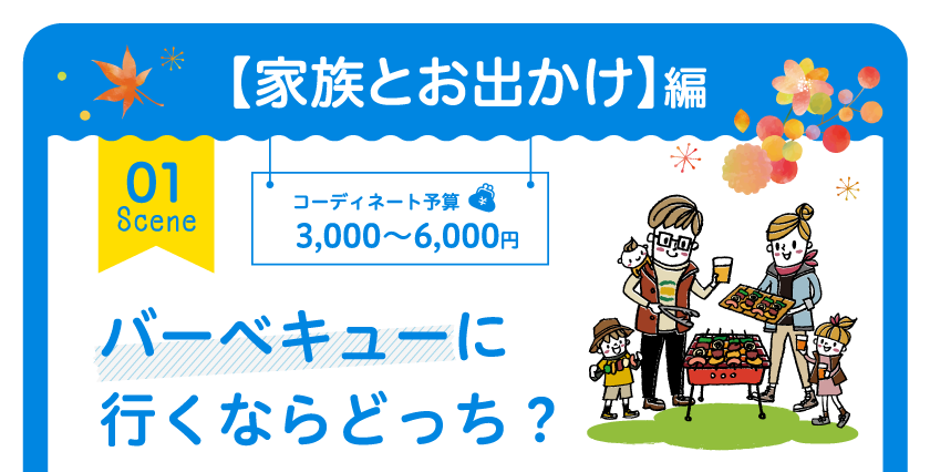 【家族とお出かけ】編 01 Scene コーディネート予算 3,000円～6,000円 バーベキューに行くならどっち？　