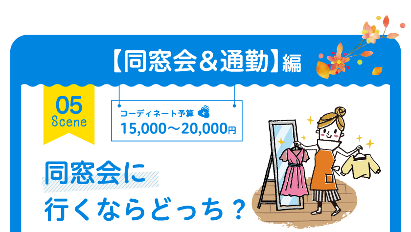 【同窓会&通勤】編 05 Scene コーディネート予算 15,000～20,000円 同窓会に行くならどっち？
