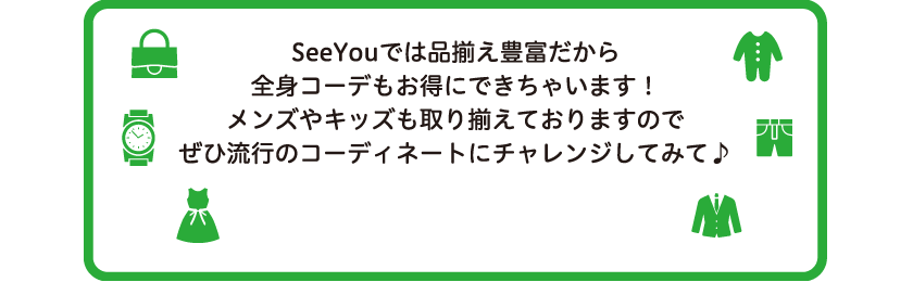 SeeYouでは品揃え豊富だから全身コーデもお得にできちゃいます！メンズやキッズも取り揃えておりますのでぜひ流行のコーディネートにチャレンジしてみて）