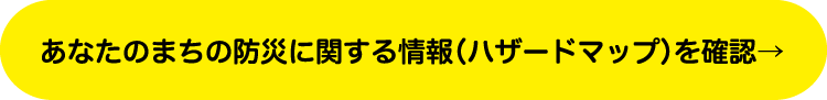 あなたのまちの防災に関する情報（ハザードマップ）を確認
