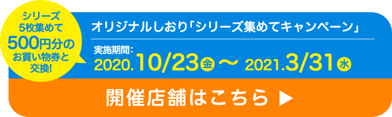 オリジナルしおり「シリーズ集めてキャンペーン実施期間2020.10/23（金）~2021.03/31（水）」開催店舗はこちら▶