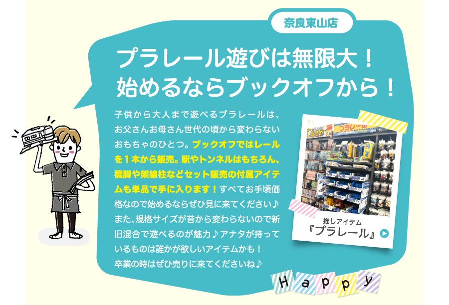 奈良東山店プラレール遊びは無限大！始めるならブックオフから！子供から大人まで遊べるプラレールは、お父さんお母さん世代の頃から変わらないおもちゃのひとつ。 ブックオフではレールを１本から販売。 駅やトンネルはもちろん、橋脚や架線柱などセット販売の付属アイテムも単品で手に入ります！すべてお手頃価格なので始めるならぜひ見に来てください♪また、規格サイズが昔から変わらないので新旧混合で遊べるのが魅力♪アナタが持っているものは誰かが欲しいアイテムかも！卒業の時はぜひ売りに来てくださいね♪
