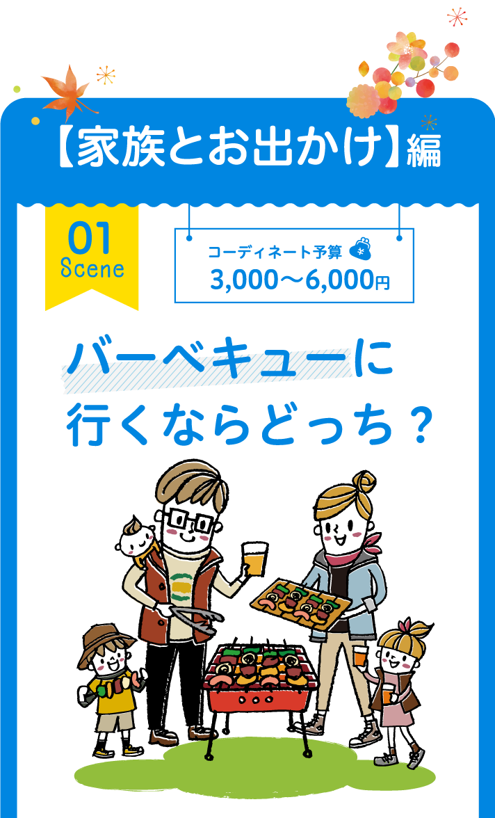 【家族とお出かけ】編 01 Scene コーディネート予算 3,000円～6,000円 バーベキューに行くならどっち？　