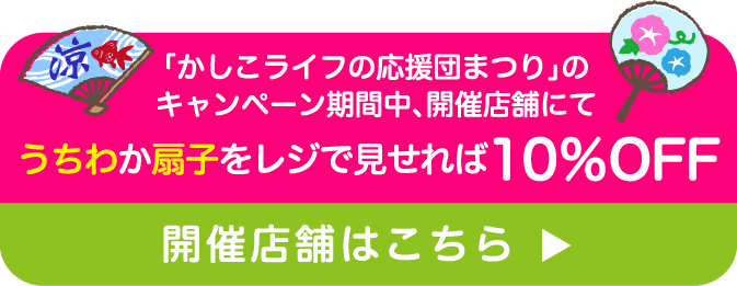 かしこライフの応援団まつり」のキャンペーン期間中、開催店舗にてうちわか扇子をレジで見せれば10％OFF開催店舗はこちら