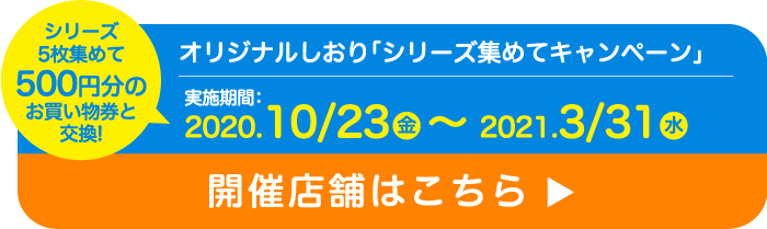 オリジナルしおり「シリーズ集めてキャンペーン実施期間2020.10/23（金）~2021.03/31（水）」開催店舗はこちら▶