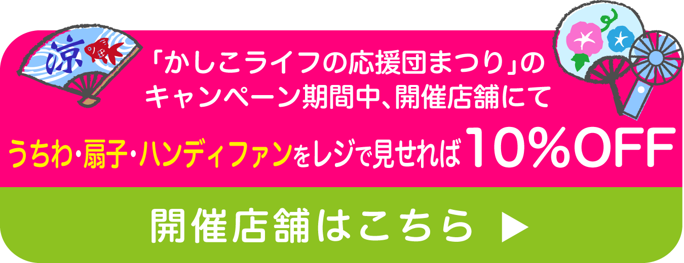 「かしこライフの応援団まつり」のキャンペーン期間中、開催店舗にてうちわ・扇子・ハンディファンをレジで見せれば10％OFF開催店舗はこちら