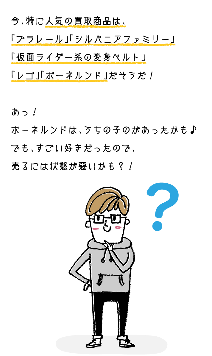今、特に人気の買取商品は、「プラレール」「シルバニアファミリー」「仮面ライダー系の変身ベルト」「レゴ」「ボーネルンド」です。そこで、どんな状態まで買取OKか調べてみました！