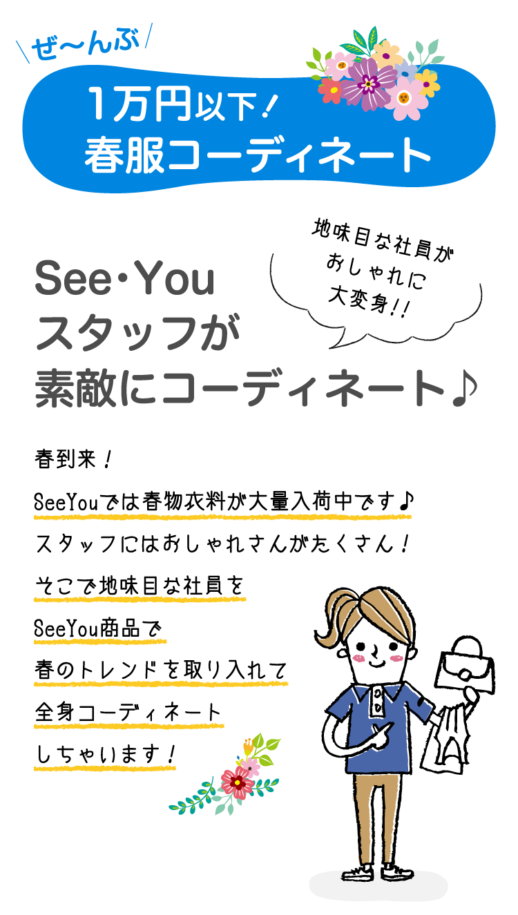 ぜ～んぶ1万円以下!春服コーディネート 地味目な社員がおしゃれに大変身!!See･Youスタッフが素敵にコーディネート♪春到来！ SeeYouでは春物衣料が大量入荷中です♪スタッフにはおしゃれさんがたくさん！そこで地味目な社員をSeeYou商品で春のトレンドを取り入れて全身コーディネートしちゃいます！