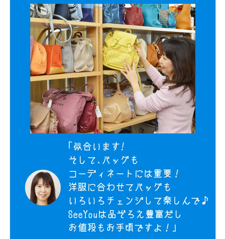 「似合います!　そして、バッグもコーディネートには重要！洋服に合わせてバッグもいろいろチェンジして楽しんで♪SeeYouは品ぞろえ豊富だしお値段もお手頃ですよ！」