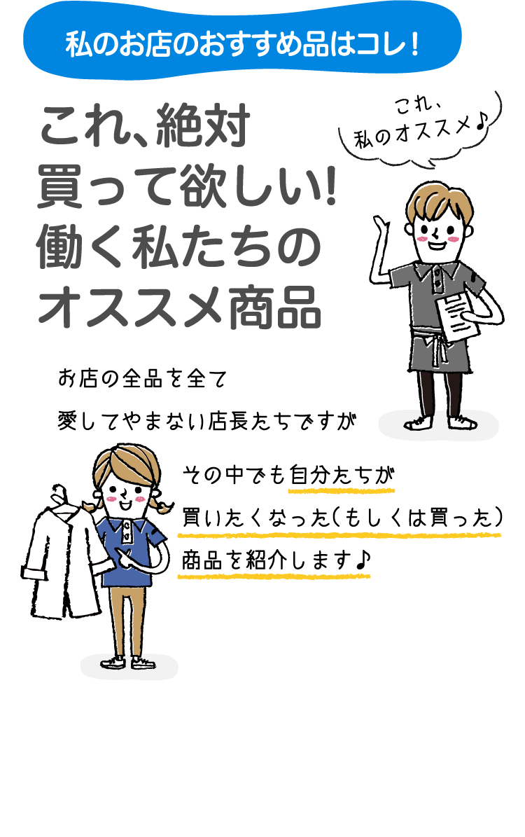 私のお店のおすすめ品はコレ！これ、絶対買って欲しい!働く私たちのオススメ商品お店の全品を全て愛してやまない店長たちですがその中でも自分たちが買いたくなった（もしくは買った）商品を紹介します♪