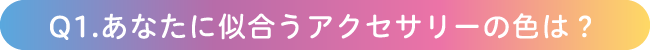 Q1.あなたに似合うアクセサリーの色は？