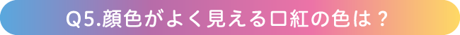Q5.顔色がよく見える口紅の色は？