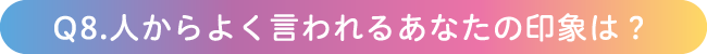 Q8.人からよく言われるあなたの印象は？