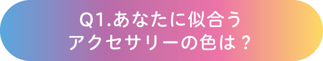 Q1.あなたに似合うアクセサリーの色は？